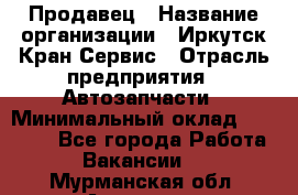 Продавец › Название организации ­ Иркутск-Кран-Сервис › Отрасль предприятия ­ Автозапчасти › Минимальный оклад ­ 20 000 - Все города Работа » Вакансии   . Мурманская обл.,Апатиты г.